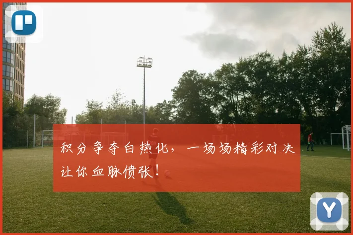 积分争夺白热化，一场场精彩对决让你血脉偾张！