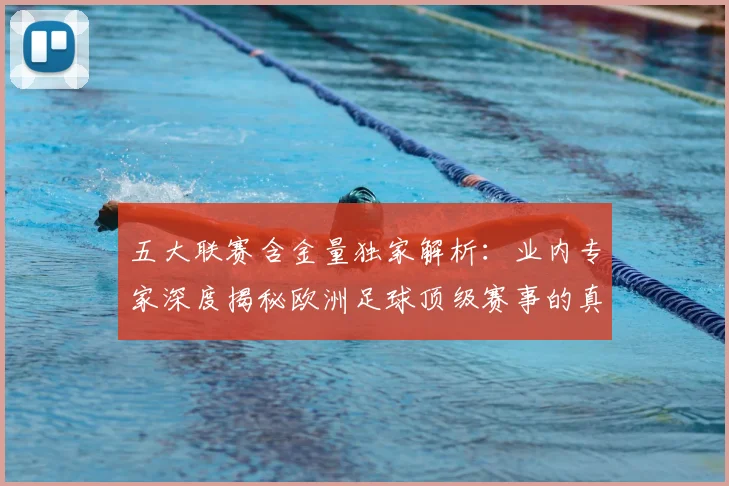 五大联赛含金量独家解析：业内专家深度揭秘欧洲足球顶级赛事的真正价值