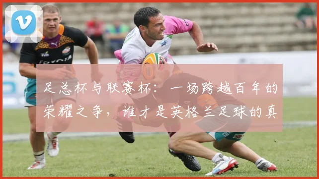 足总杯与联赛杯：一场跨越百年的荣耀之争，谁才是英格兰足球的真正试金石？