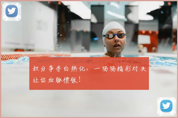 积分争夺白热化,一场场精彩对决让你血脉偾张!