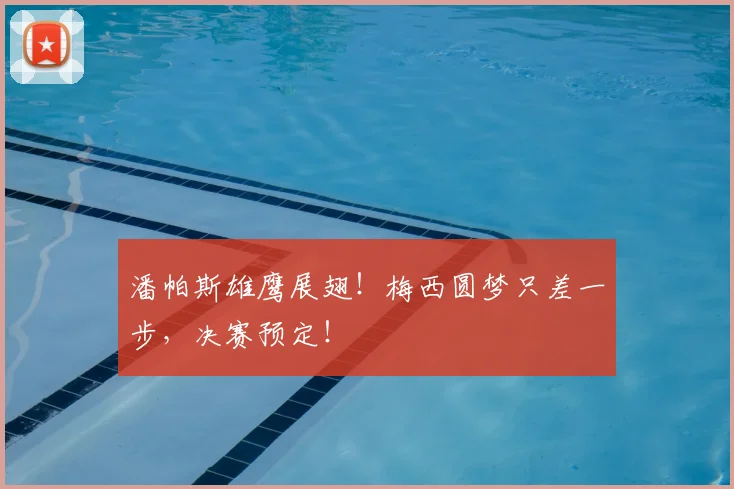 潘帕斯雄鹰展翅！梅西圆梦只差一步，决赛预定！