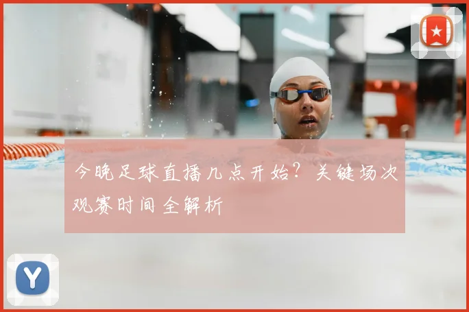 今晚足球直播几点开始?关键场次观赛时间全解析