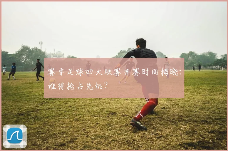 赛季足球四大联赛开赛时间揭晓:谁将抢占先机?