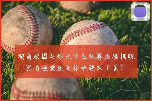 湖南校园足球大学生联赛成绩揭晓：黑马逆袭还是传统强队卫冕？