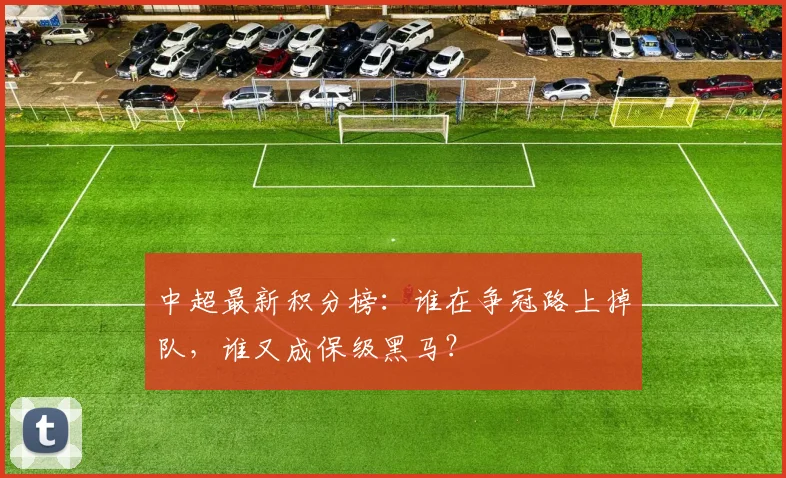 中超最新积分榜:谁在争冠路上掉队,谁又成保级黑马?