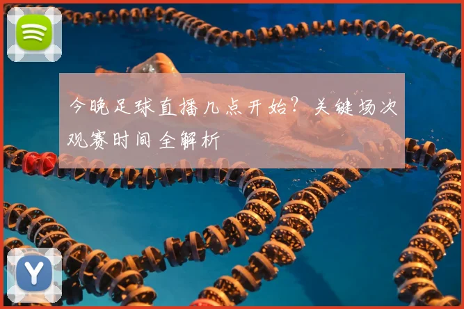 今晚足球直播几点开始？关键场次观赛时间全解析