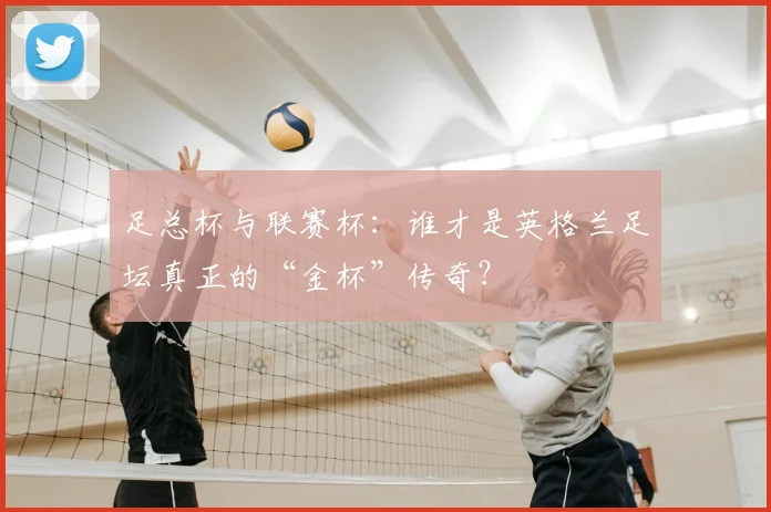 足总杯与联赛杯：谁才是英格兰足坛真正的“金杯”传奇？