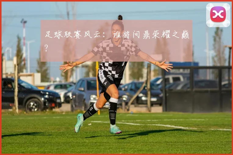 足球联赛风云：谁将问鼎荣耀之巅？