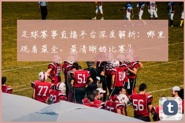 足球赛事直播平台深度解析：哪里观看最全、最清晰的比赛？