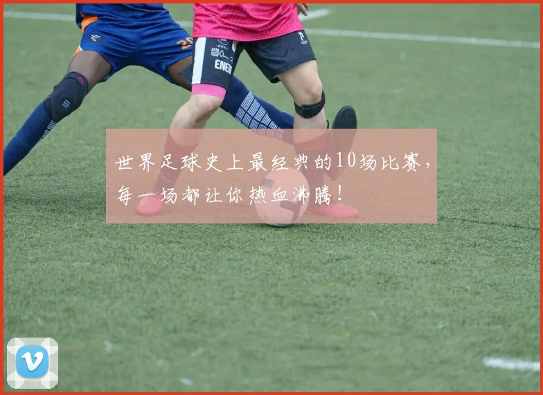 世界足球史上最经典的10场比赛，每一场都让你热血沸腾！