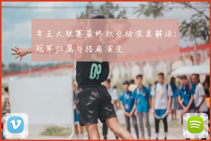 年五大联赛最终积分榜深度解读:冠军归属与格局演变